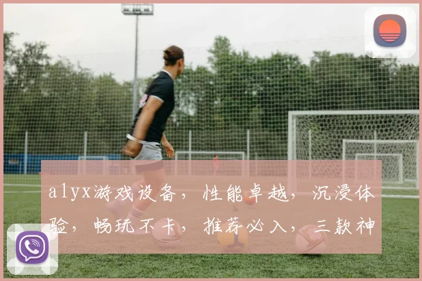 alyx游戏设备，性能卓越，沉浸体验，畅玩不卡，推荐必入，三款神器