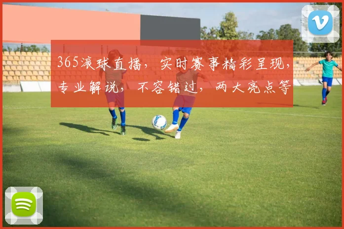 365滚球直播，实时赛事精彩呈现，专业解说，不容错过，两大亮点等你发现