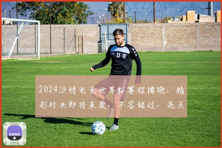 2024沙特电竞世界杯赛程揭晓，精彩对决即将来袭，不容错过，亮点纷呈