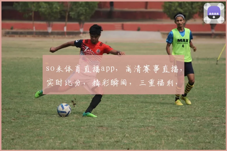 so米体育直播app，高清赛事直播，实时比分，精彩瞬间，三重福利，不容错过