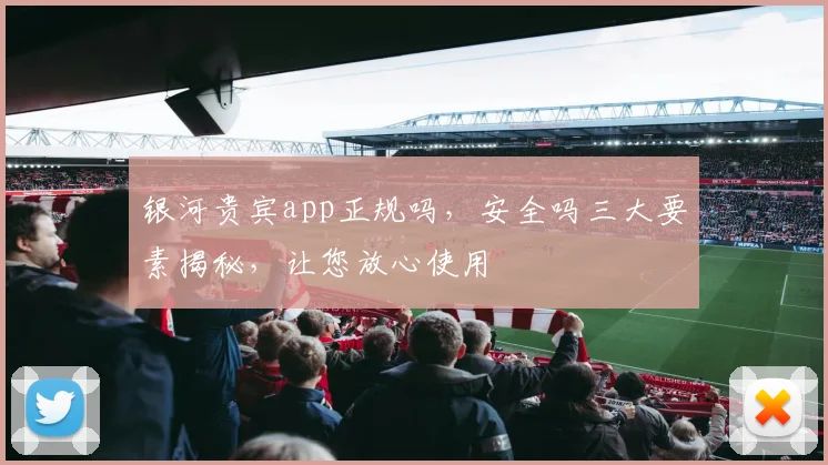 银河贵宾app正规吗，安全吗三大要素揭秘，让您放心使用