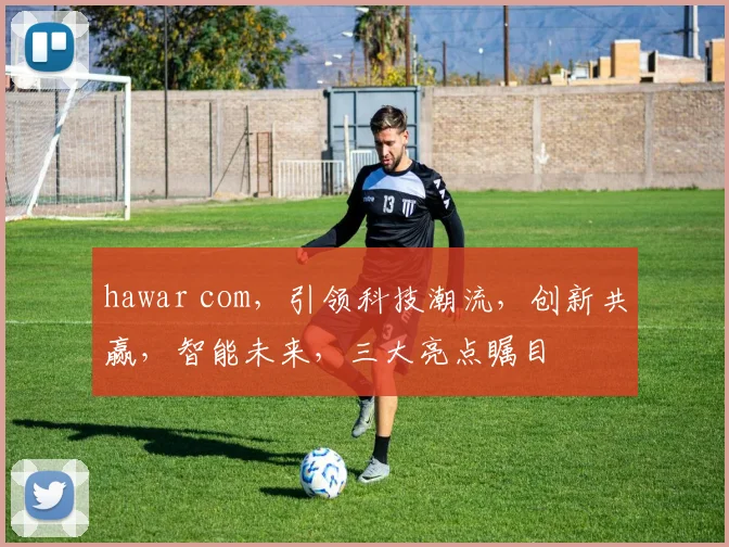 hawar com，引领科技潮流，创新共赢，智能未来，三大亮点瞩目
