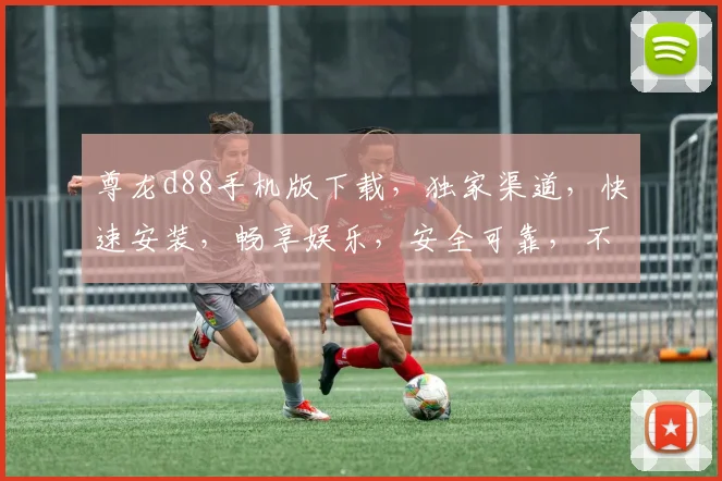 尊龙d88手机版下载，独家渠道，快速安装，畅享娱乐，安全可靠，不容错过
