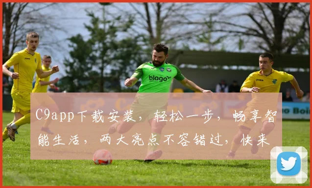 C9app下载安装，轻松一步，畅享智能生活，两大亮点不容错过，快来体验