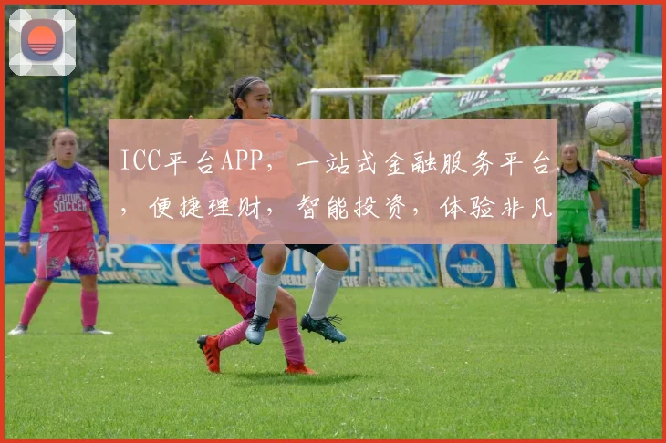 ICC平台APP，一站式金融服务平台，便捷理财，智能投资，体验非凡，三重惊喜，不容错过