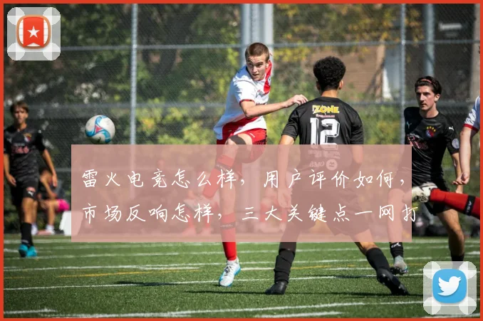 雷火电竞怎么样，用户评价如何，市场反响怎样，三大关键点一网打尽