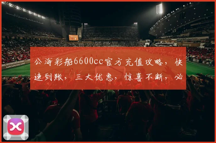 公海彩船6600cc官方充值攻略，快速到账，三大优惠，惊喜不断，必看