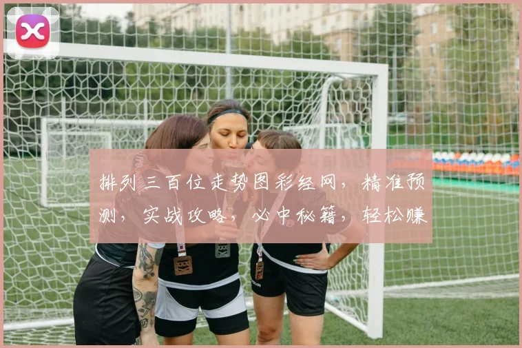 排列三百位走势图彩经网，精准预测，实战攻略，必中秘籍，轻松赚钱