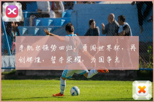 李凯尔强势回归，勇闯世界杯，再创辉煌，誓夺荣耀，为国争光