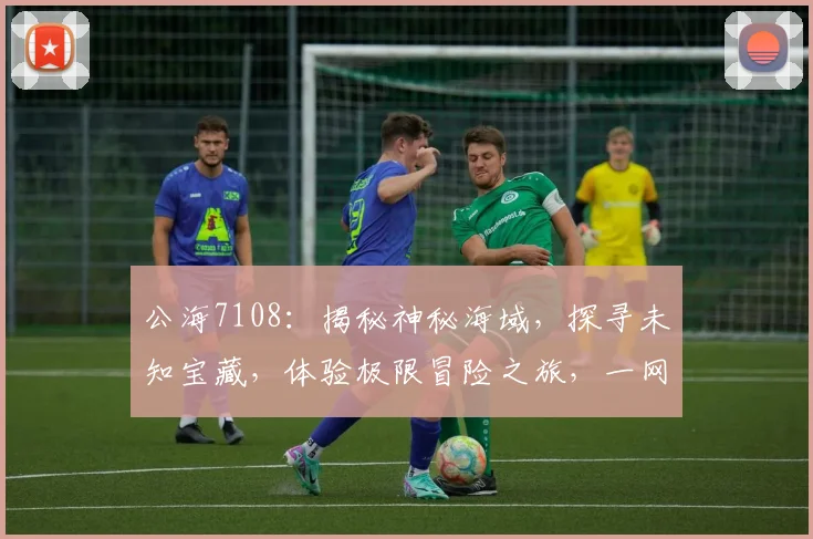 公海7108：揭秘神秘海域，探寻未知宝藏，体验极限冒险之旅，一网打尽