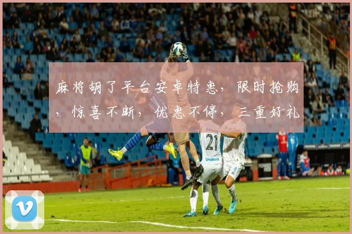 麻将胡了平台安卓特惠，限时抢购，惊喜不断，优惠不停，三重好礼，速来参与