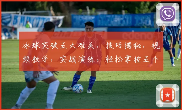 冰球突破五大难关，技巧揭秘，视频教学，实战演练，轻松掌控五个冰球