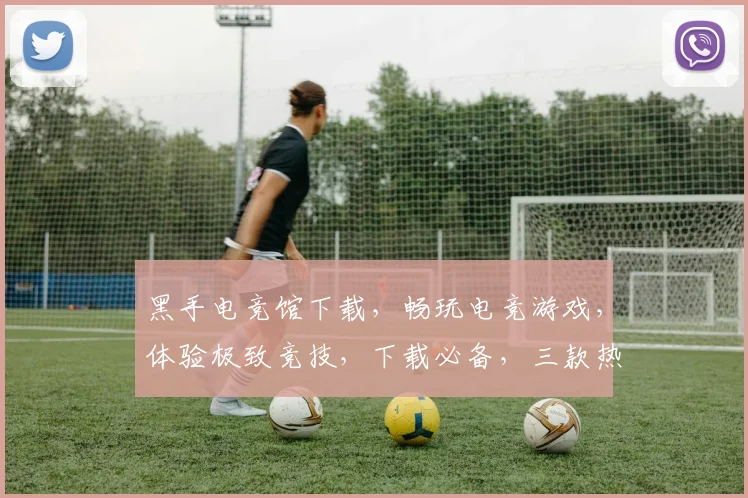 黑手电竞馆下载，畅玩电竞游戏，体验极致竞技，下载必备，三款热门游戏，不容错过