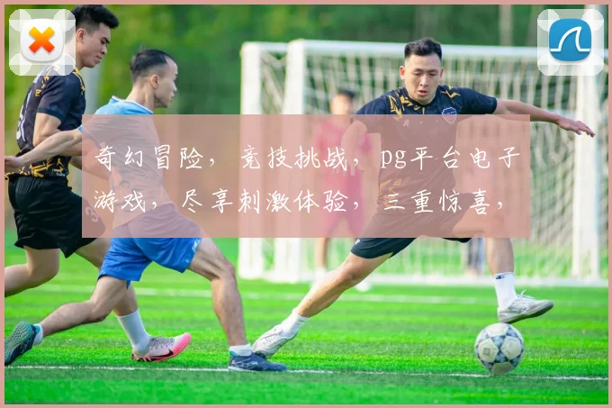 奇幻冒险，竞技挑战，pg平台电子游戏，尽享刺激体验，三重惊喜，不容错过