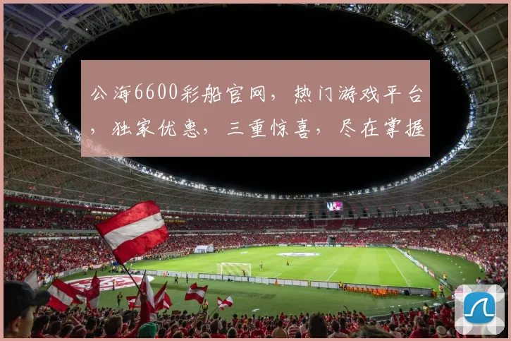 公海6600彩船官网，热门游戏平台，独家优惠，三重惊喜，尽在掌握