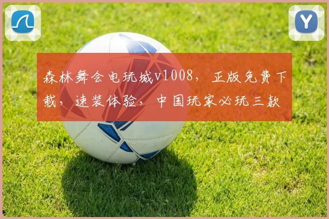 森林舞会电玩城v1008，正版免费下载，速装体验，中国玩家必玩三款