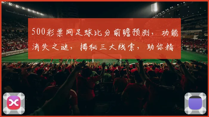 500彩票网足球比分前瞻预测，功能消失之谜，揭秘三大线索，助你精准投注